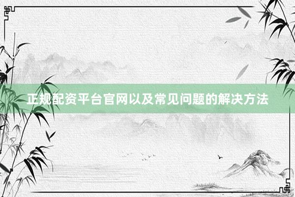 正规配资平台官网以及常见问题的解决方法