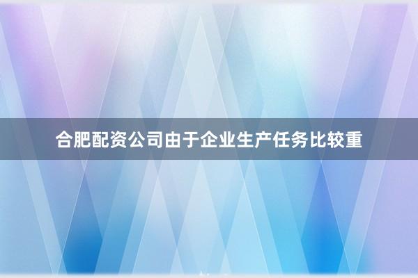 合肥配资公司由于企业生产任务比较重
