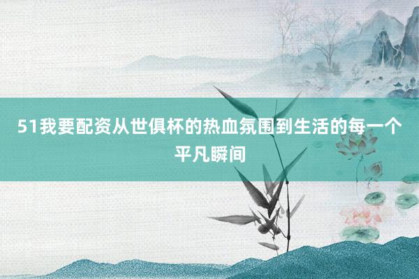 51我要配资从世俱杯的热血氛围到生活的每一个平凡瞬间