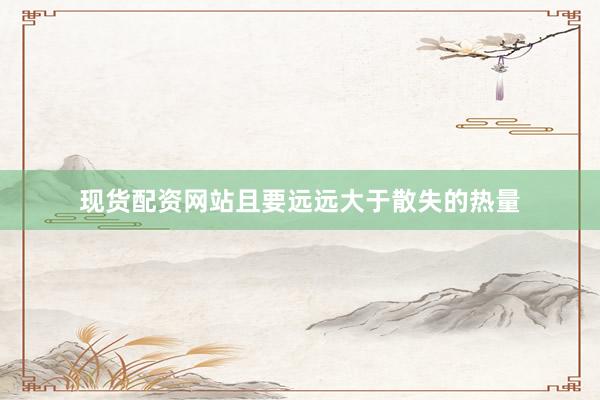 现货配资网站且要远远大于散失的热量