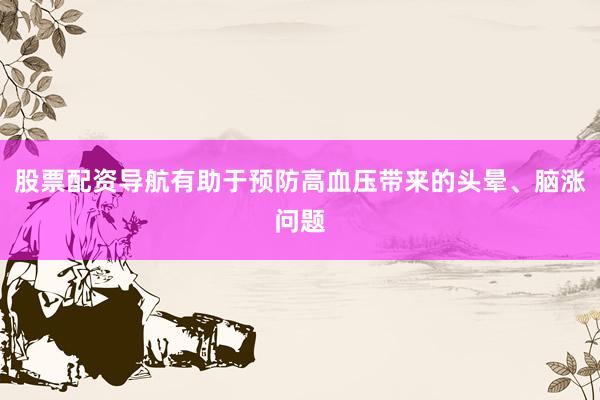 股票配资导航有助于预防高血压带来的头晕、脑涨问题