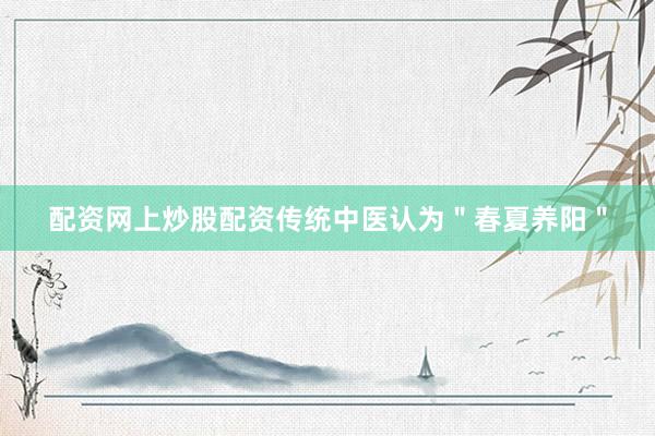 配资网上炒股配资传统中医认为＂春夏养阳＂