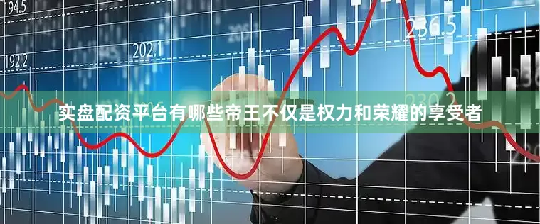 实盘配资平台有哪些帝王不仅是权力和荣耀的享受者