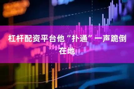 杠杆配资平台他“扑通”一声跪倒在地