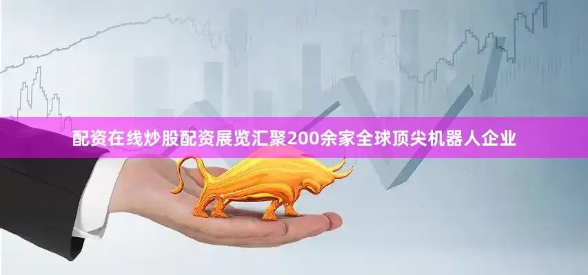 配资在线炒股配资展览汇聚200余家全球顶尖机器人企业