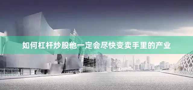 如何杠杆炒股他一定会尽快变卖手里的产业