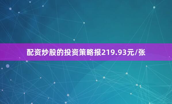 配资炒股的投资策略报219.93元/张