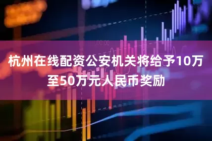 杭州在线配资公安机关将给予10万至50万元人民币奖励