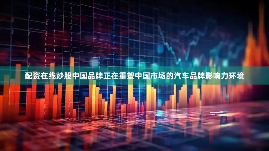 配资在线炒股中国品牌正在重塑中国市场的汽车品牌影响力环境