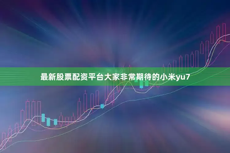 最新股票配资平台大家非常期待的小米yu7