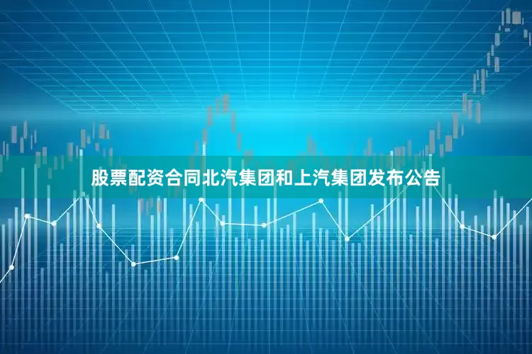 股票配资合同北汽集团和上汽集团发布公告