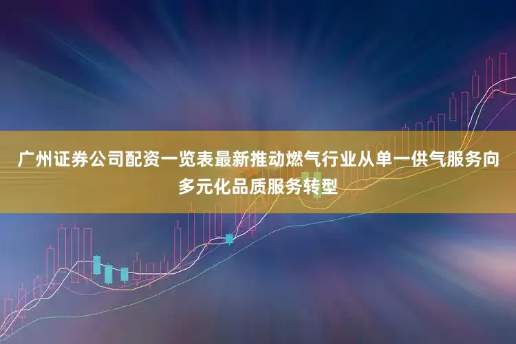 广州证券公司配资一览表最新推动燃气行业从单一供气服务向多元化品质服务转型