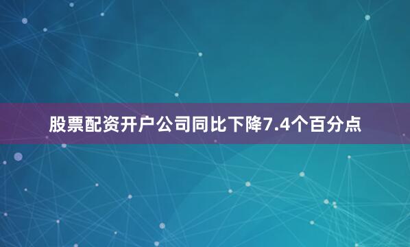 股票配资开户公司同比下降7.4个百分点