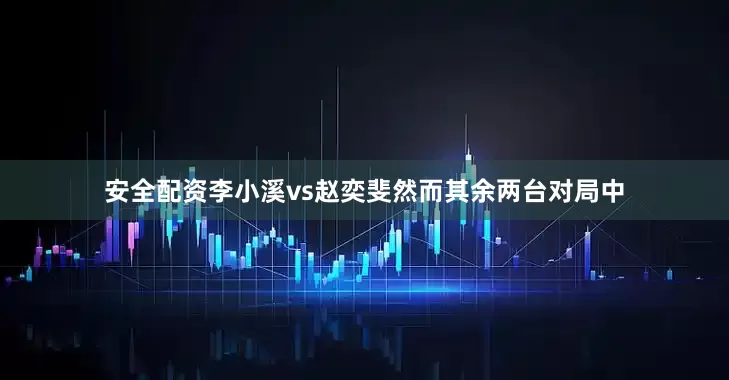 安全配资李小溪vs赵奕斐　　　　然而其余两台对局中