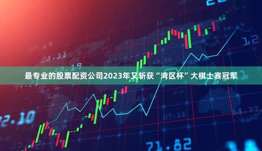 最专业的股票配资公司2023年又斩获“湾区杯”大棋士赛冠军
