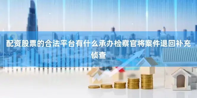 配资股票的合法平台有什么承办检察官将案件退回补充侦查