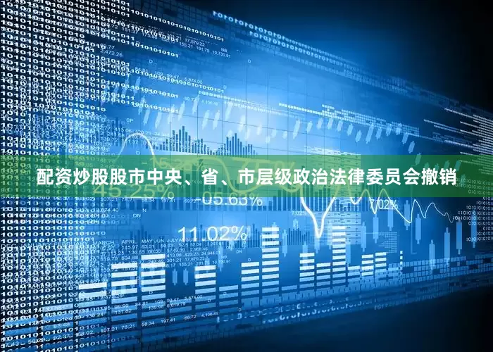 配资炒股股市中央、省、市层级政治法律委员会撤销
