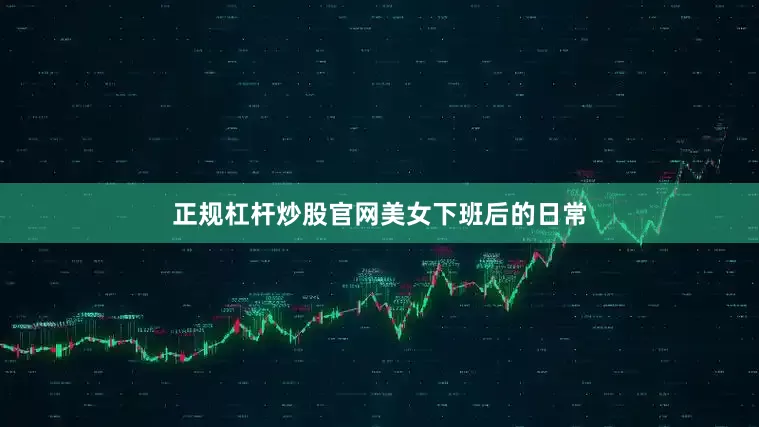 正规杠杆炒股官网美女下班后的日常