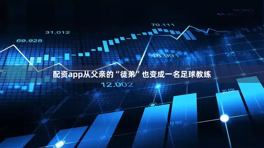 配资app从父亲的“徒弟”也变成一名足球教练