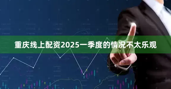 重庆线上配资2025一季度的情况不太乐观