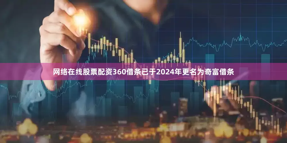 网络在线股票配资360借条已于2024年更名为奇富借条