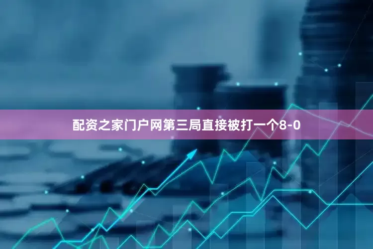 配资之家门户网第三局直接被打一个8-0