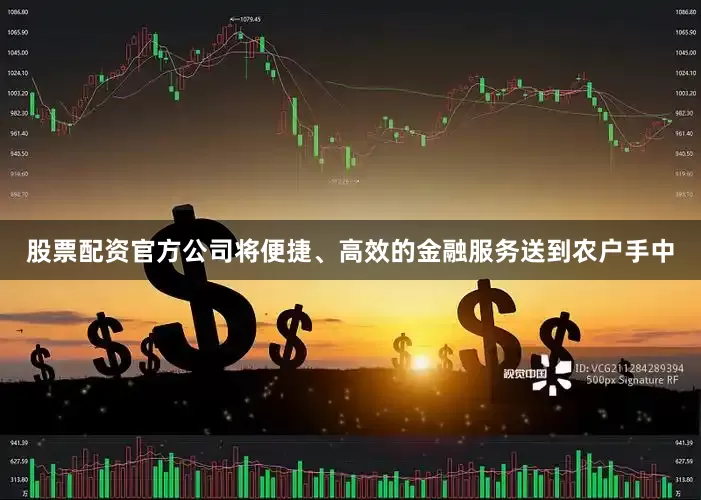 股票配资官方公司将便捷、高效的金融服务送到农户手中