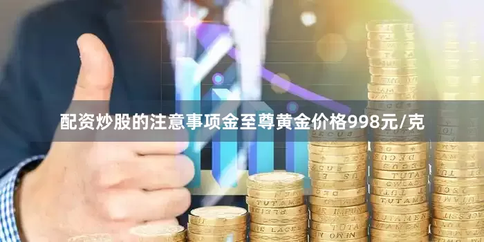 配资炒股的注意事项金至尊黄金价格998元/克