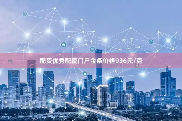配资优秀配资门户金条价格936元/克