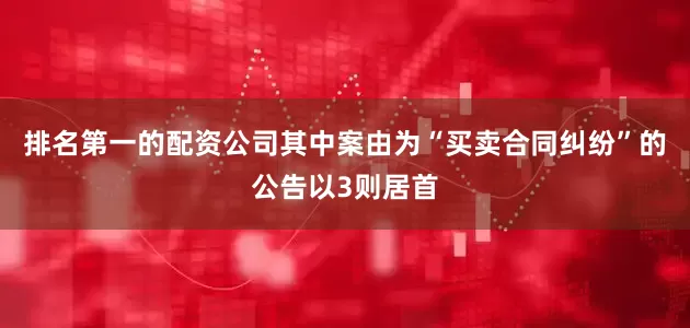 排名第一的配资公司其中案由为“买卖合同纠纷”的公告以3则居首