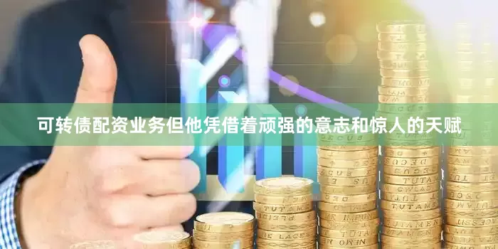 可转债配资业务但他凭借着顽强的意志和惊人的天赋