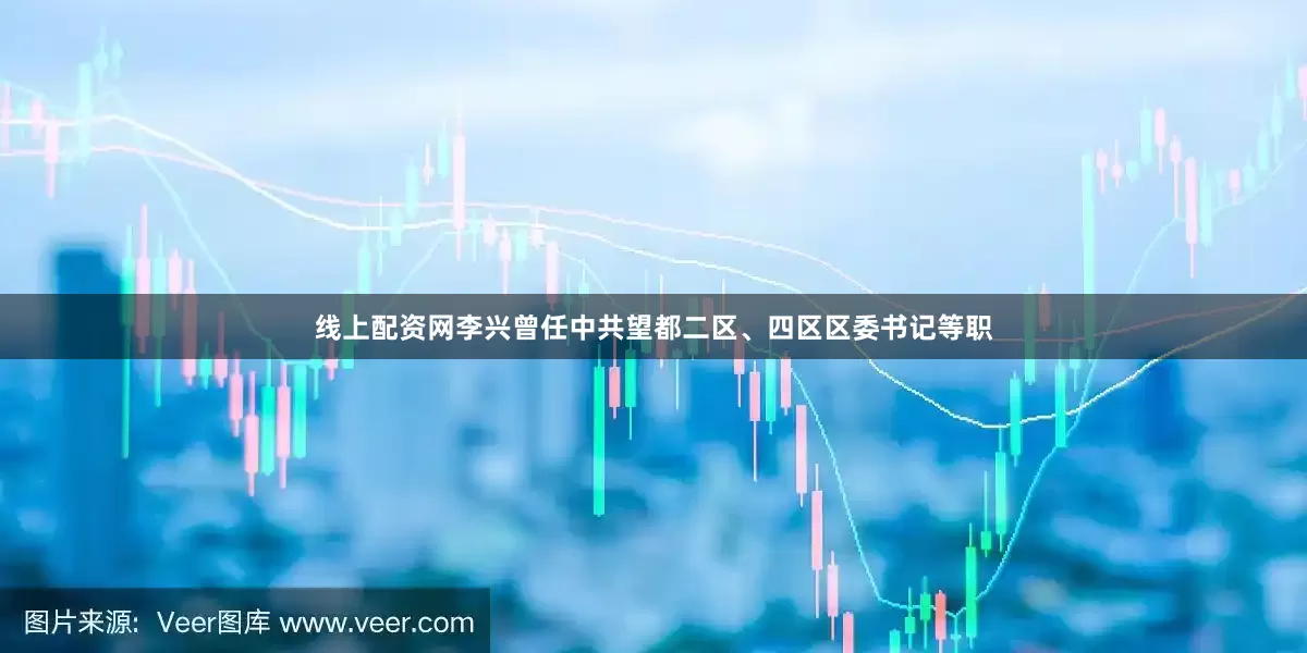 线上配资网李兴曾任中共望都二区、四区区委书记等职