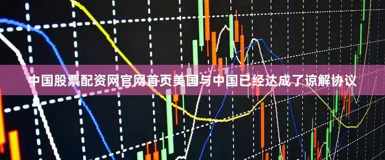中国股票配资网官网首页美国与中国已经达成了谅解协议