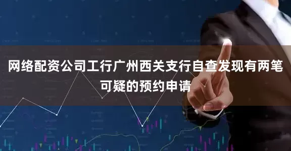 网络配资公司工行广州西关支行自查发现有两笔可疑的预约申请