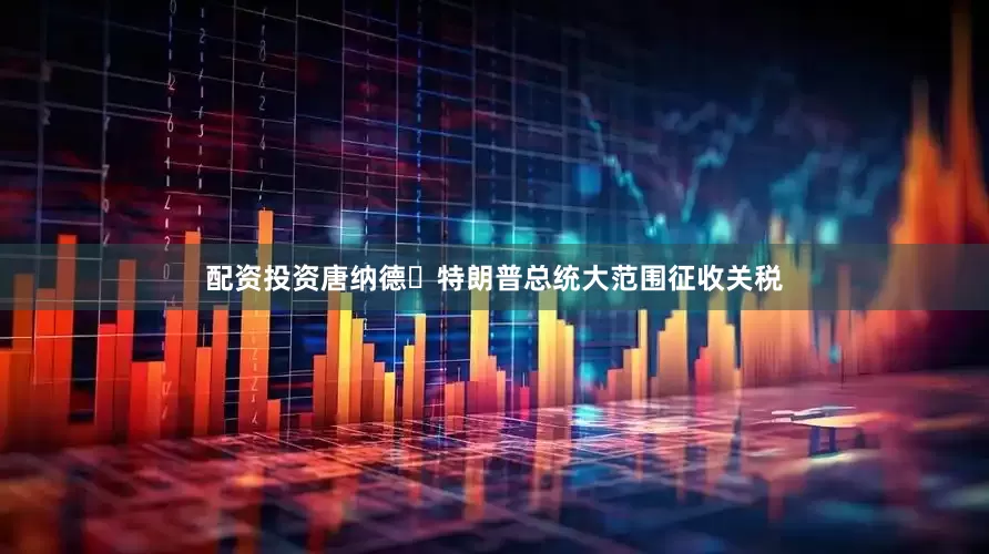配资投资　　唐纳德・特朗普总统大范围征收关税