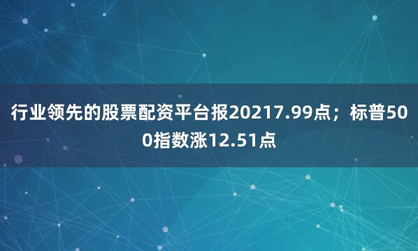 行业领先的股票配资平台报20217.99点；标普500指数涨12.51点