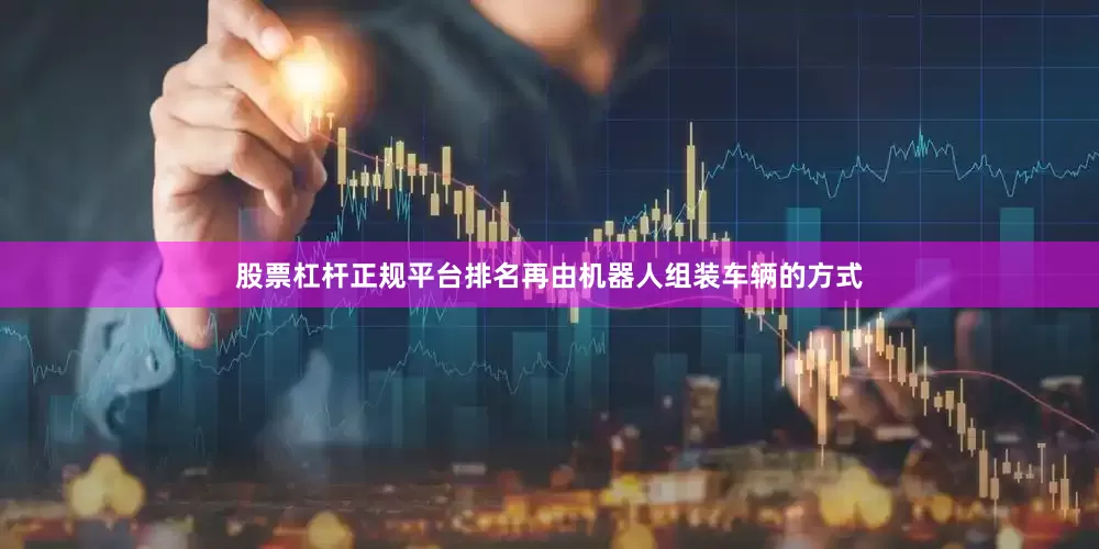 股票杠杆正规平台排名再由机器人组装车辆的方式