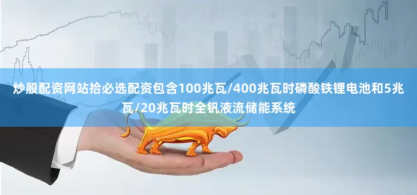 炒股配资网站拾必选配资包含100兆瓦/400兆瓦时磷酸铁锂电池和5兆瓦/20兆瓦时全钒液流储能系统