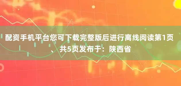 配资手机平台您可下载完整版后进行离线阅读第1页 、 共5页发布于：陕西省