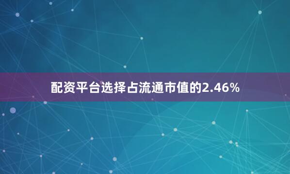 配资平台选择占流通市值的2.46%