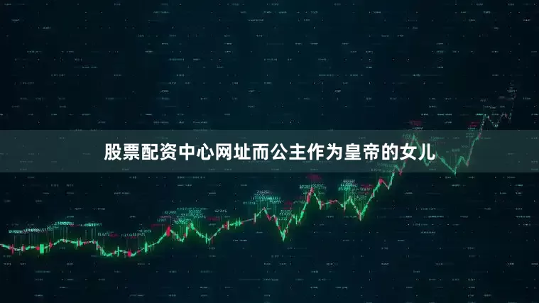 股票配资中心网址而公主作为皇帝的女儿