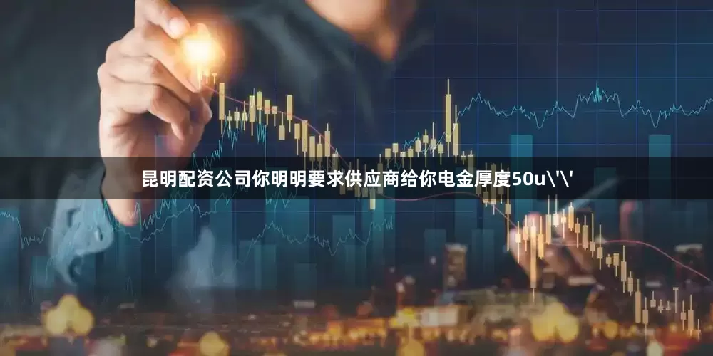 昆明配资公司你明明要求供应商给你电金厚度50u''