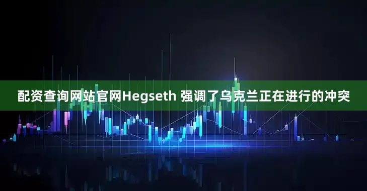 配资查询网站官网Hegseth 强调了乌克兰正在进行的冲突