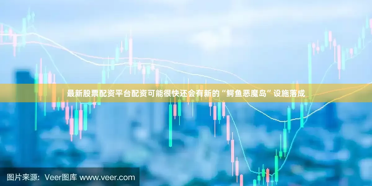 最新股票配资平台配资可能很快还会有新的“鳄鱼恶魔岛”设施落成