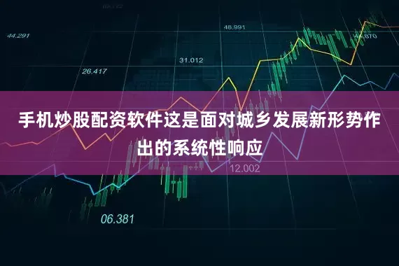 手机炒股配资软件这是面对城乡发展新形势作出的系统性响应