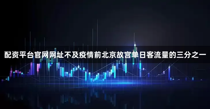 配资平台官网网址不及疫情前北京故宫单日客流量的三分之一