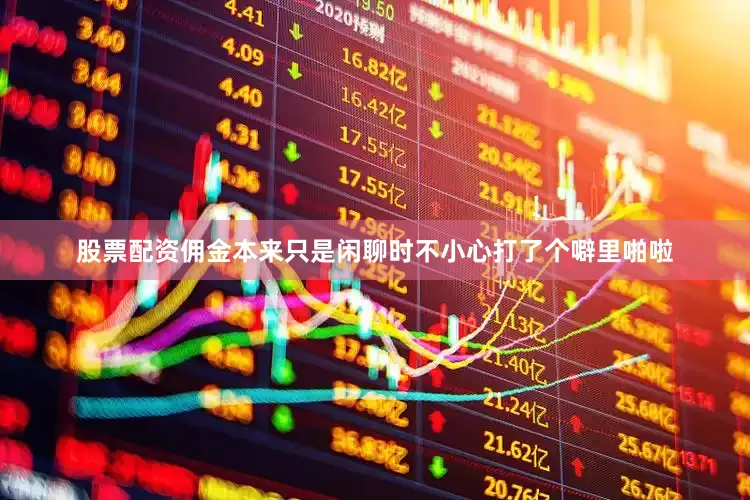 股票配资佣金本来只是闲聊时不小心打了个噼里啪啦