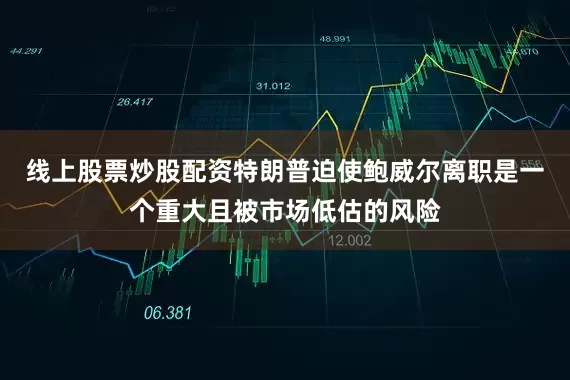 线上股票炒股配资特朗普迫使鲍威尔离职是一个重大且被市场低估的风险