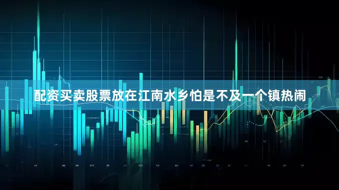 配资买卖股票放在江南水乡怕是不及一个镇热闹