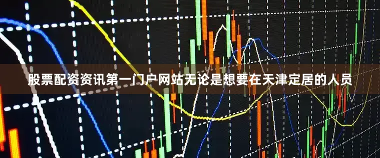 股票配资资讯第一门户网站无论是想要在天津定居的人员